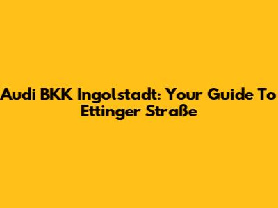 Audi BKK Ingolstadt: Your Guide To Ettinger Straße
