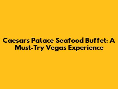Caesars Palace Seafood Buffet: A Must-Try Vegas Experience