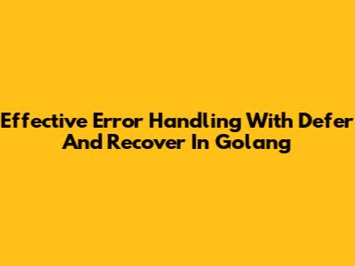 Effective Error Handling With Defer And Recover In Golang