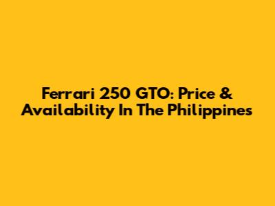 Ferrari 250 GTO: Price & Availability In The Philippines