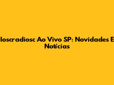 Ioscradiosc Ao Vivo SP: Novidades E Notícias