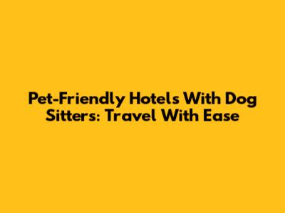 Pet-Friendly Hotels With Dog Sitters: Travel With Ease