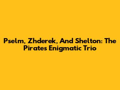 Pselm, Zhderek, And Shelton: The Pirates' Enigmatic Trio