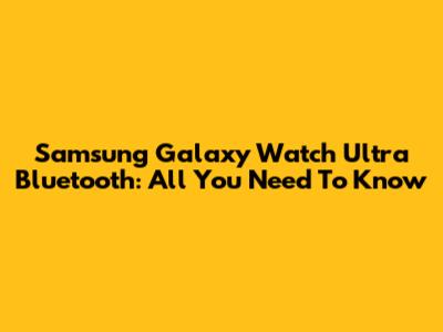 Samsung Galaxy Watch Ultra Bluetooth: All You Need To Know