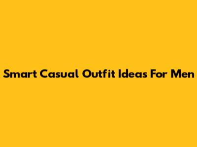 Smart Casual Outfit Ideas For Men