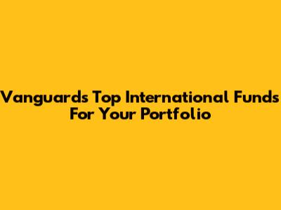 Vanguard's Top International Funds For Your Portfolio